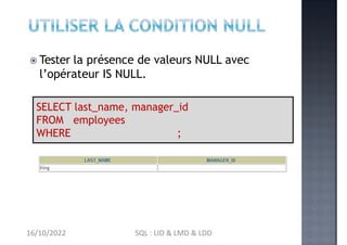  Tester la présence de valeurs NULL avec
l’opérateur IS NULL.
manager_id IS NULL
SELECT last_name, manager_id
FROM employees
WHERE ;
16/10/2022 SQL : LID & LMD & LDD
 