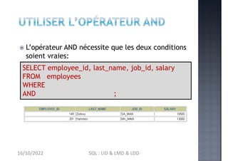  L’opérateur AND nécessite que les deux conditions
soient vraies:
salary >=10000
job_id LIKE '%MAN%'
SELECT employee_id, last_name, job_id, salary
FROM employees
WHERE
AND ;
16/10/2022 SQL : LID & LMD & LDD
 