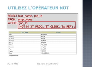 SELECT last_name, job_id
FROM employees
WHERE job_id
NOT IN ('IT_PROG', 'ST_CLERK', 'SA_REP') ;
16/10/2022 SQL : LID & LMD & LDD
 