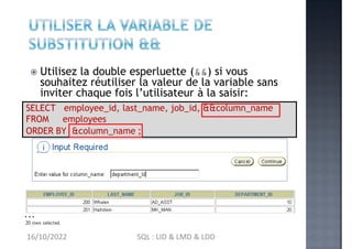 SELECT employee_id, last_name, job_id, &&column_name
FROM employees
ORDER BY &column_name ;
…
 Utilisez la double esperluette (&&) si vous
souhaitez réutiliser la valeur de la variable sans
inviter chaque fois l’utilisateur à la saisir:
16/10/2022 SQL : LID & LMD & LDD
 