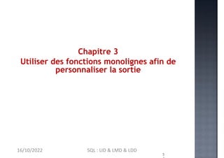 Chapitre 3
Utiliser des fonctions monolignes afin de
personnaliser la sortie
5
16/10/2022 SQL : LID & LMD & LDD
 