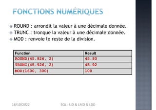  ROUND : arrondit la valeur à une décimale donnée.
 TRUNC : tronque la valeur à une décimale donnée.
 MOD : renvoie le ...