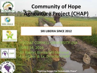 “Fighting Hunger For Sustainable Peace”
Community of Hope
Agriculture Project (CHAP)
SRI LIBERIA SINCE 2012
“Fighting Hung...