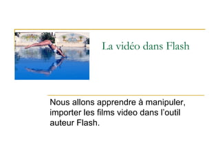 La vidéo dans Flash Nous allons apprendre à manipuler, importer les films video dans l’outil auteur Flash. 