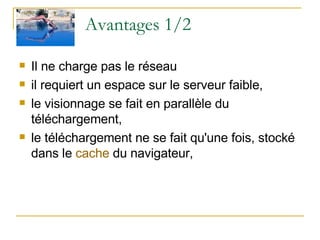 Avantages 1/2 Il ne charge pas le réseau  il requiert un espace sur le serveur faible,  le visionnage se fait en parallèle du téléchargement,  le téléchargement ne se fait qu'une fois, stocké dans le  cache  du navigateur,  