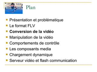 Plan  Présentation et problématique Le format FLV Conversion de la vidéo Manipulation de la vidéo Comportements de contrôle Les composants media Chargement dynamique Serveur vidéo et flash communication  