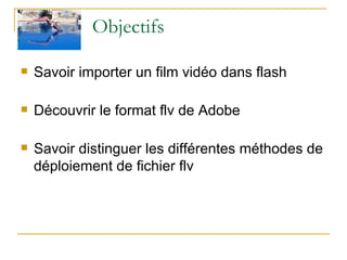 Objectifs Savoir importer un film vidéo dans flash Découvrir le format flv de Adobe Savoir distinguer les différentes méthodes de déploiement de fichier flv 