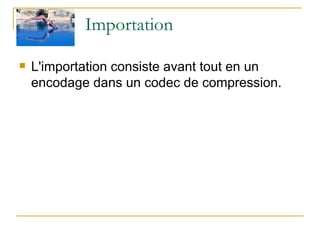 Importation L'importation consiste avant tout en un encodage dans un codec de compression. 