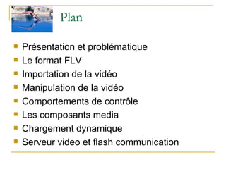 Plan  Présentation et problématique Le format FLV Importation de la vidéo Manipulation de la vidéo Comportements de contrôle Les composants media Chargement dynamique Serveur video et flash communication  