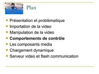 Plan  Présentation et problématique Importation de la video Manipulation de la video Comportements de contrôle Les composants media Chargement dynamique Serveur video et flash communication  