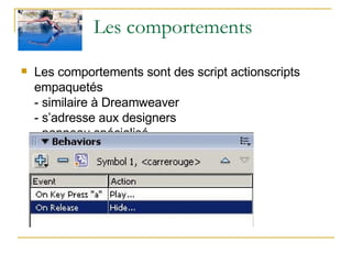 Les comportements Les comportements sont des script actionscripts empaquetés - similaire à Dreamweaver  - s’adresse aux designers - panneau spécialisé 
