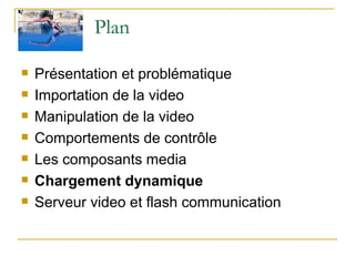 Plan  Présentation et problématique Importation de la video Manipulation de la video Comportements de contrôle Les composants media Chargement dynamique Serveur video et flash communication  
