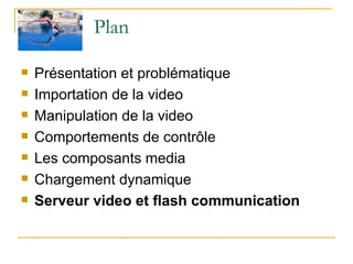 Plan  Présentation et problématique Importation de la video Manipulation de la video Comportements de contrôle Les composants media Chargement dynamique Serveur video et flash communication   