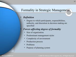 Formality in Strategic Management Definition Degree to which participants, responsibilities, authority, and discretion in decision making are specified Forces affecting degree of formality Size of organization Predominant management styles Complexity of environment Production process Problems Purpose of planning system 