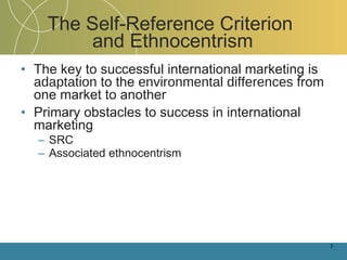 The Self-Reference Criterion  and Ethnocentrism The key to successful international marketing is  adaptation  to the  environmental differences  from one market to another Primary obstacles to success in international marketing SRC Associated ethnocentrism 1- 