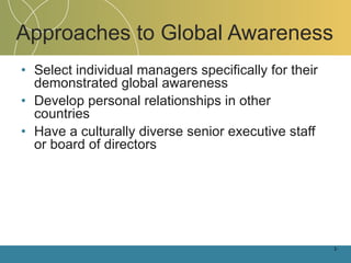 Approaches to Global Awareness Select individual managers specifically for their demonstrated global awareness Develop personal relationships in other countries Have a culturally diverse senior executive staff or board of directors 1- 