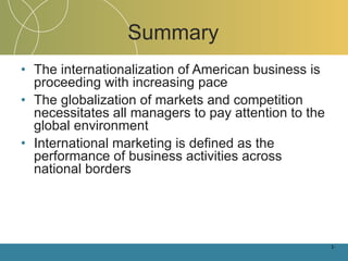 Summary The internationalization of American business is proceeding with increasing pace The globalization of markets and competition necessitates all managers to pay attention to the global environment International marketing is defined as the performance of business activities across national borders 1- 
