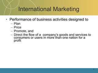 International Marketing Performance of business activities designed to  Plan Price   Promote , and  Direct  the flow of a  company’s goods and services to consumers or users in more than one nation for a profit 1- 