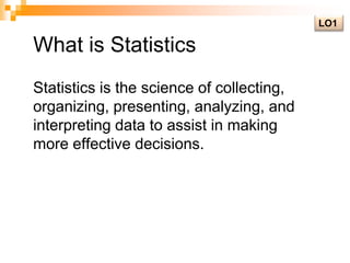 LO1What is StatisticsStatistics is the science of collecting, organizing, presenting, analyzing, and interpreting data to assist in making more effective decisions.