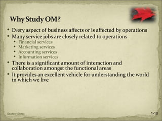  Every aspect of business affects or is affected by operations
 Many service jobs are closely related to operations
    Financial services
    Marketing services
    Accounting services
    Information services
 There is a significant amount of interaction and
  collaboration amongst the functional areas
 It provides an excellent vehicle for understanding the world
  in which we live




Student Slides                                                    1-10
 