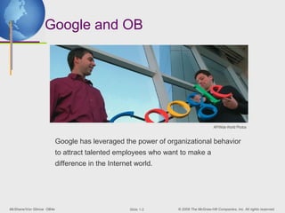 Google and OB




                                                                                    AP/Wide World Photos


                          Google has leveraged the power of organizational behavior
                          to attract talented employees who want to make a
                          difference in the Internet world.




McShane/Von Glinow OB4e                            ݺߣ 1-2   © 2008 The McGraw-Hill Companies, Inc. All rights reserved.
 