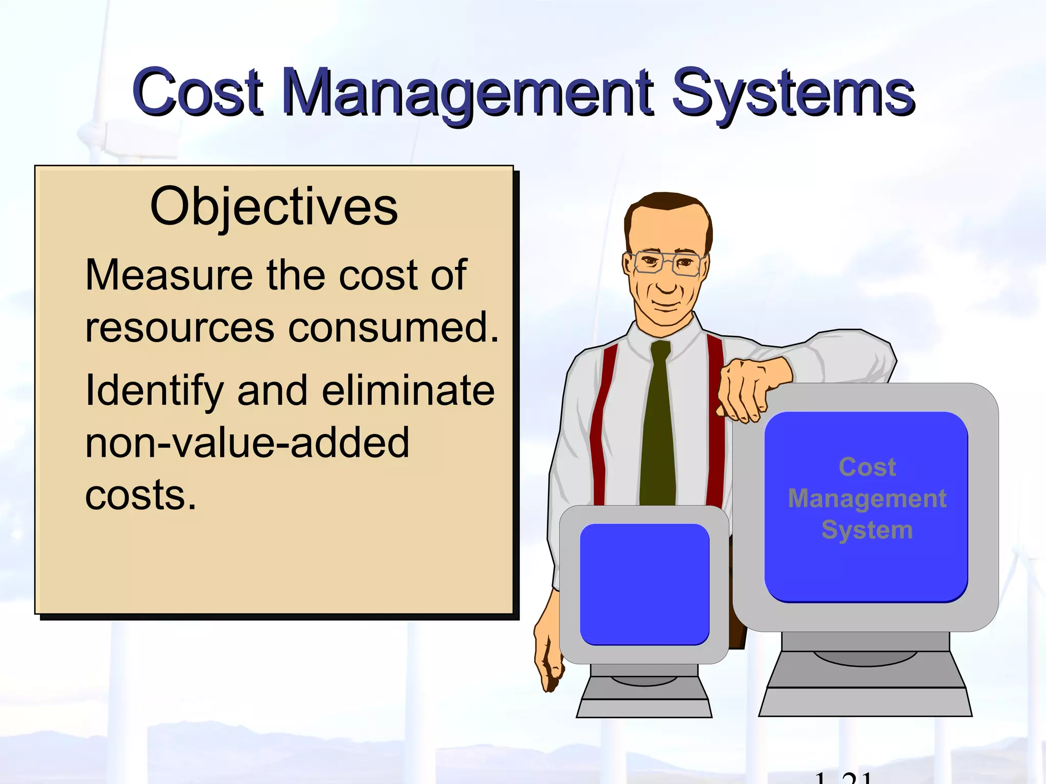 Objectives
Measure the cost of
resources consumed.
Identify and eliminate
non-value-added
costs.
Objectives
Measure the cost of
resources consumed.
Identify and eliminate
non-value-added
costs.
Cost Management SystemsCost Management Systems
Cost
Management
System
 