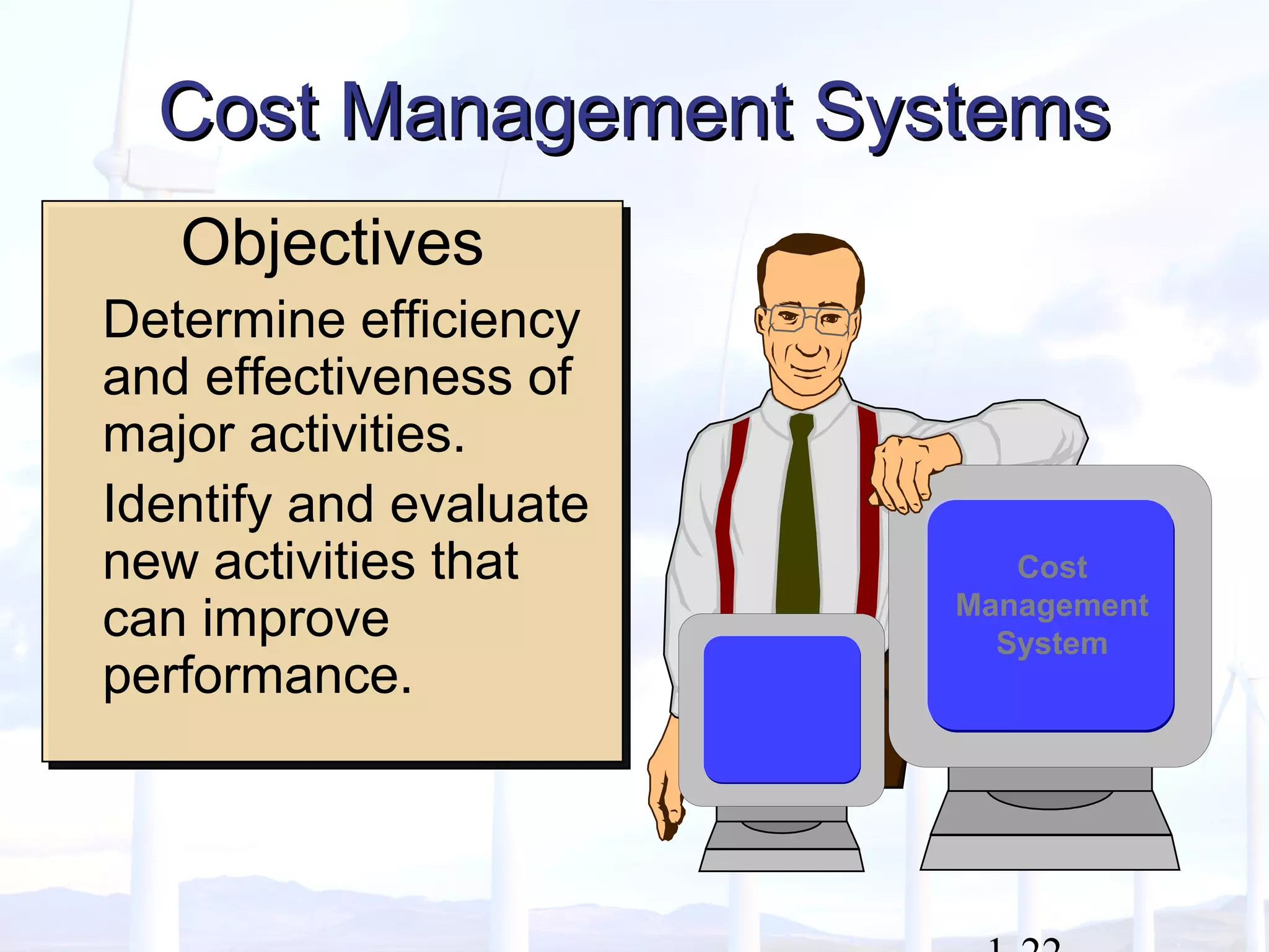 Objectives
Determine efficiency
and effectiveness of
major activities.
Identify and evaluate
new activities that
can improve
performance.
Objectives
Determine efficiency
and effectiveness of
major activities.
Identify and evaluate
new activities that
can improve
performance.
Cost Management SystemsCost Management Systems
Cost
Management
System
 
