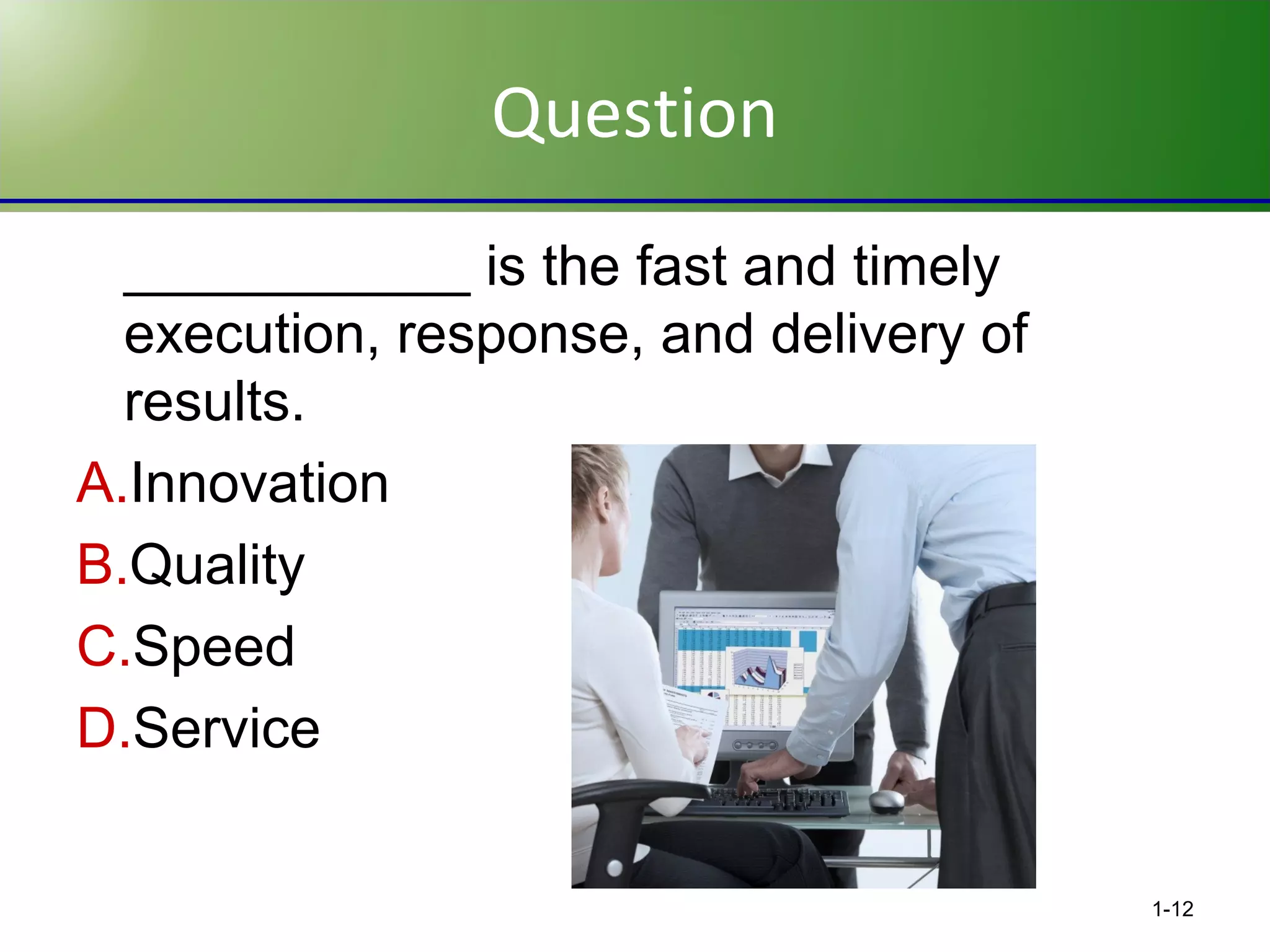 Question
___________ is the fast and timely
execution, response, and delivery of
results.
A.Innovation
B.Quality
C.Speed
D.Service
1-12

 
