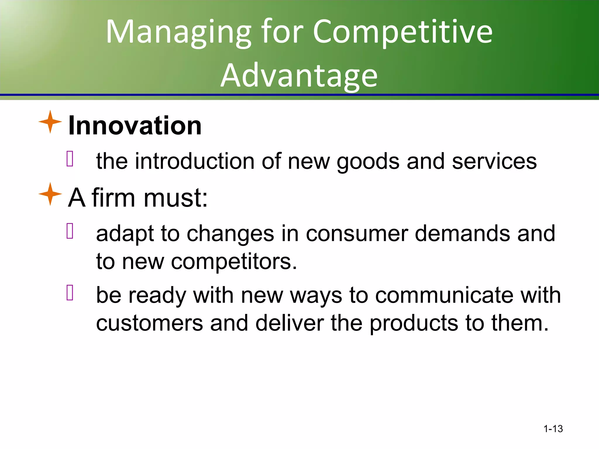 Managing for Competitive
Advantage
Innovation
 the introduction of new goods and services

A firm must:
 adapt to changes in consumer demands and
to new competitors.
 be ready with new ways to communicate with
customers and deliver the products to them.

1-13

 