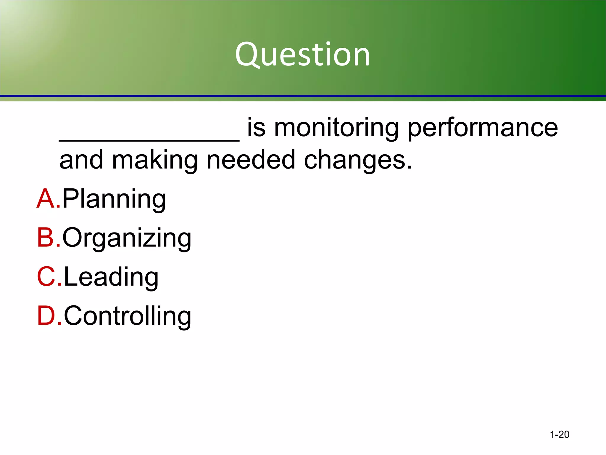 Question
____________ is monitoring performance
and making needed changes.
A.Planning
B.Organizing
C.Leading
D.Controlling

1-20

 