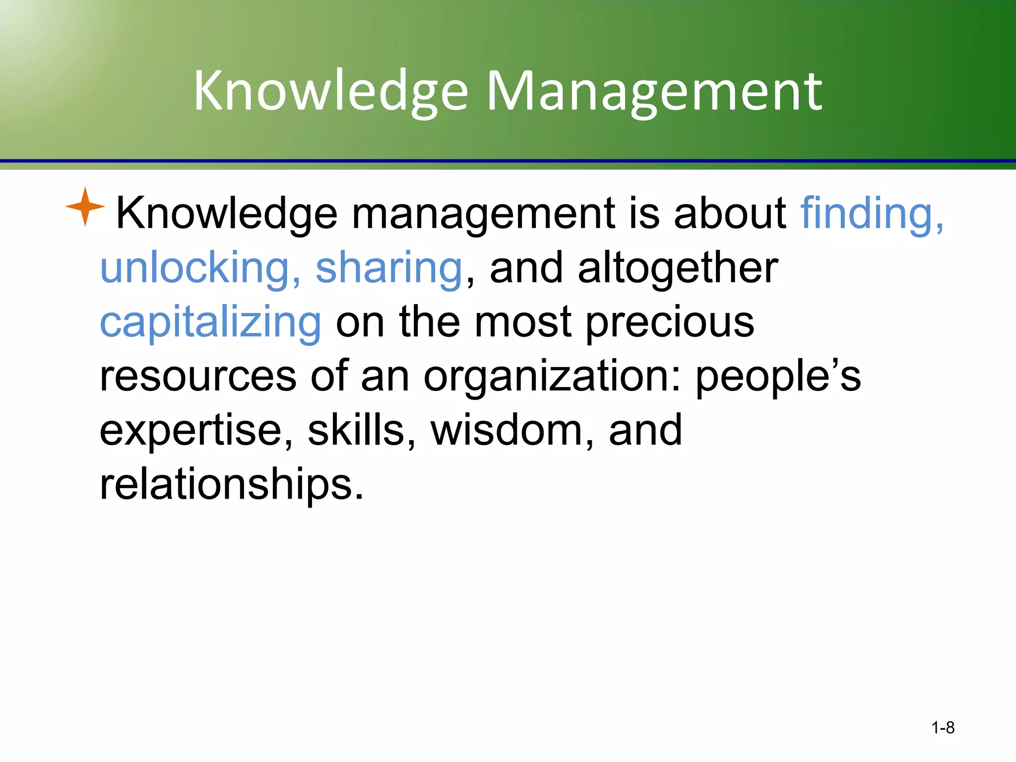 Knowledge Management
Knowledge management is about finding,
unlocking, sharing, and altogether
capitalizing on the most precious
resources of an organization: people’s
expertise, skills, wisdom, and
relationships.

1-8

 