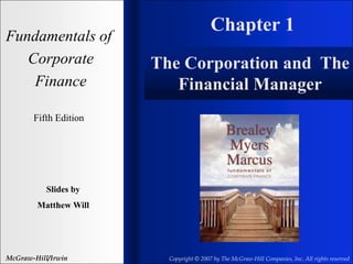 Chapter 1
Fundamentals of
Corporate
Finance
Fifth Edition
Slides by
Matthew Will
McGraw-Hill/Irwin Copyright © 2007 by The McGraw-Hill Companies, Inc. All rights reserved
The Corporation and The
Financial Manager
 
