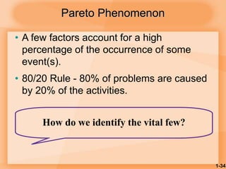 1-34
Pareto Phenomenon
• A few factors account for a high
percentage of the occurrence of some
event(s).
• 80/20 Rule - 80% of problems are caused
by 20% of the activities.
How do we identify the vital few?
 