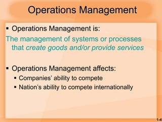 1-4
Operations Management
 Operations Management is:
The management of systems or processes
that create goods and/or provide services
 Operations Management affects:
 Companies’ ability to compete
 Nation’s ability to compete internationally
 