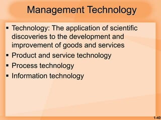 1-40
Management Technology
 Technology: The application of scientific
discoveries to the development and
improvement of goods and services
 Product and service technology
 Process technology
 Information technology
 