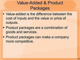 1-7
Value-Added & Product
Packages
 Value-added is the difference between the
cost of inputs and the value or price of
outputs.
 Product packages are a combination of
goods and services.
 Product packages can make a company
more competitive.
 