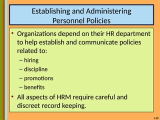 1-20
Establishing and Administering
Personnel Policies
• Organizations depend on their HR department
to help establish and communicate policies
related to:
– hiring
– discipline
– promotions
– benefits
• All aspects of HRM require careful and
discreet record keeping.
 