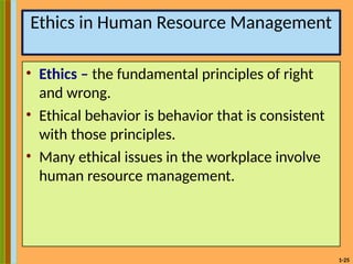 1-25
Ethics in Human Resource Management
• Ethics – the fundamental principles of right
and wrong.
• Ethical behavior is behavior that is consistent
with those principles.
• Many ethical issues in the workplace involve
human resource management.
 