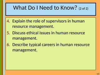 1-3
What Do I Need to Know? (2 of 2)
4. Explain the role of supervisors in human
resource management.
5. Discuss ethical issues in human resource
management.
6. Describe typical careers in human resource
management.
 