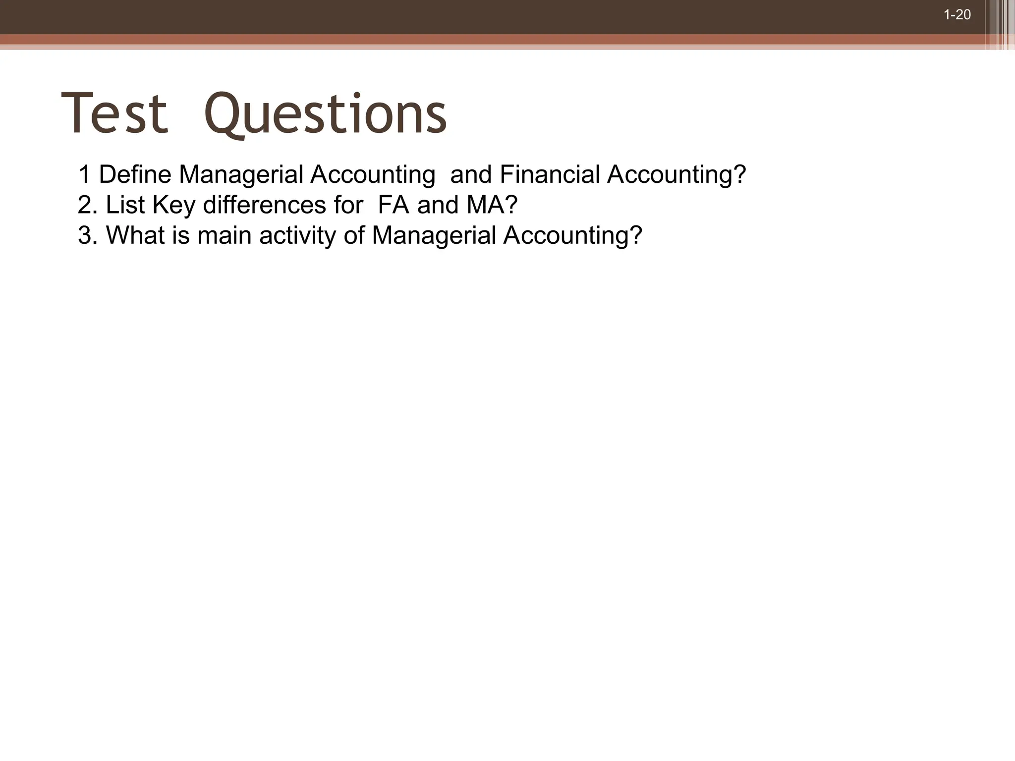 1-20
Test Questions
1 Define Managerial Accounting and Financial Accounting?
2. List Key differences for FA and MA?
3. What is main activity of Managerial Accounting?
 