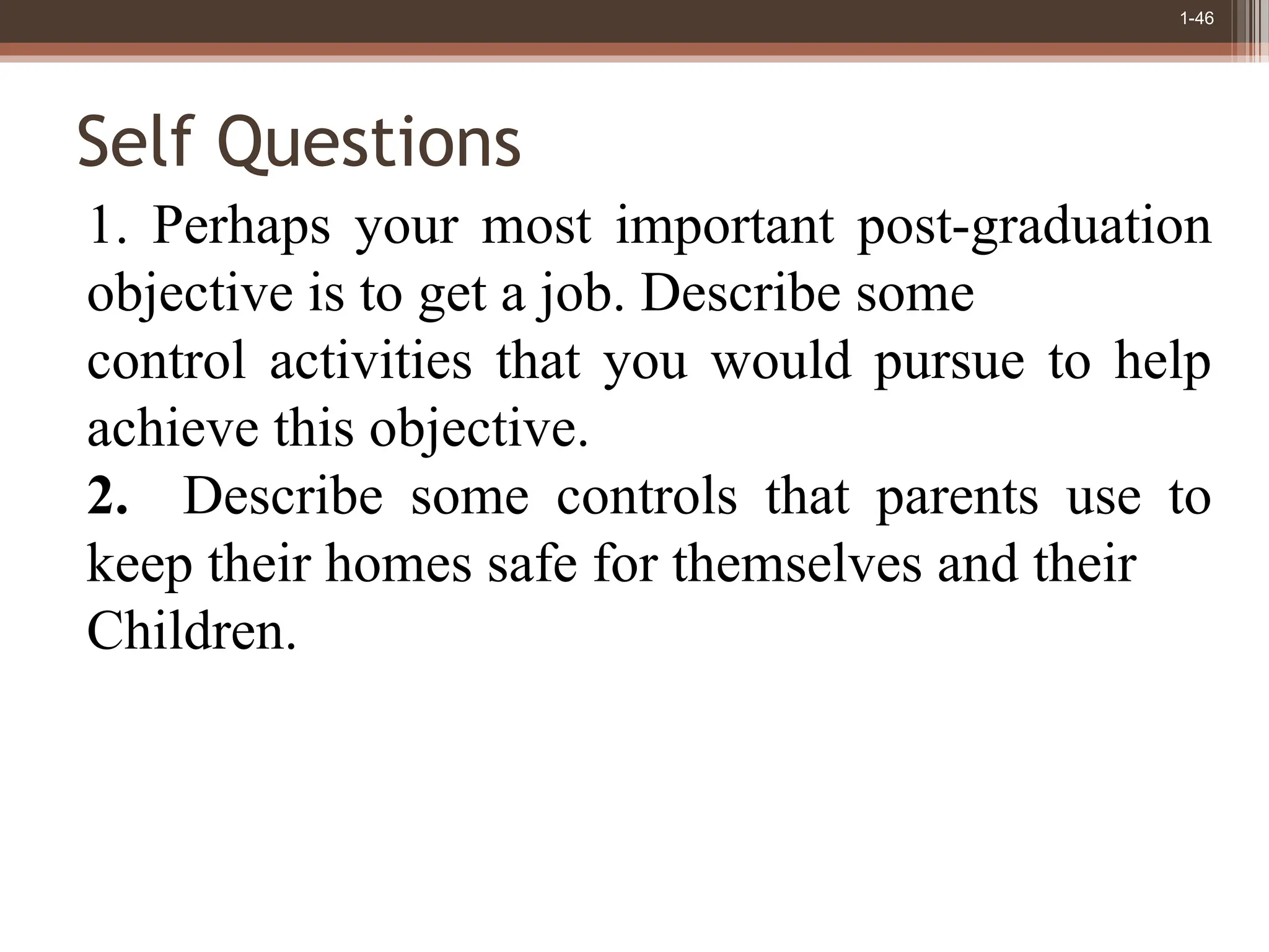 1-46
Self Questions
1. Perhaps your most important post-graduation
objective is to get a job. Describe some
control activities that you would pursue to help
achieve this objective.
2. Describe some controls that parents use to
keep their homes safe for themselves and their
Children.
 