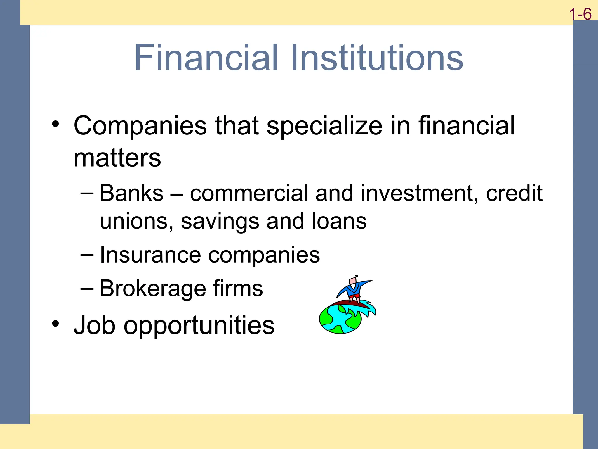 6
1-6 1-6
Financial Institutions
• Companies that specialize in financial
matters
– Banks – commercial and investment, credit
unions, savings and loans
– Insurance companies
– Brokerage firms
• Job opportunities
 