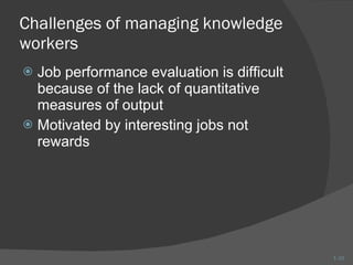 Challenges of managing knowledge workers Job performance evaluation is difficult because of the lack of quantitative measures of output Motivated by interesting jobs not rewards 1- 