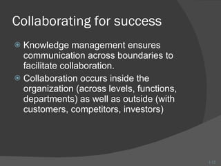 Collaborating for success Knowledge management ensures communication across boundaries to facilitate collaboration. Collaboration occurs inside the organization (across levels, functions, departments) as well as outside (with customers, competitors, investors) 1- 