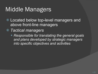 Middle Managers Located below top-level managers and above front-line managers Tactical managers Responsible for translating the general goals and plans developed by strategic managers into specific objectives and activities 1- 