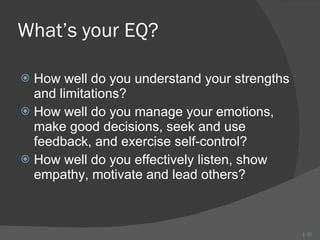 What’s your EQ? How well do you understand your strengths and limitations? How well do you manage your emotions, make good decisions, seek and use feedback, and exercise self-control? How well do you effectively listen, show empathy, motivate and lead others? 1- 