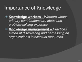 Importance of Knowledge Knowledge workers -  Workers whose primary contributions are ideas and problem-solving expertise Knowledge management –  Practices aimed at discovering and harnessing an organization’s intellectual resources 1- 