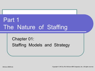 Part 1  The  Nature  of  Staffing  Chapter 01:  Staffing  Models  and  Strategy McGraw-Hill/Irwin Copyright © 2012 by The McGraw-Hill Companies, Inc. All rights reserved. 