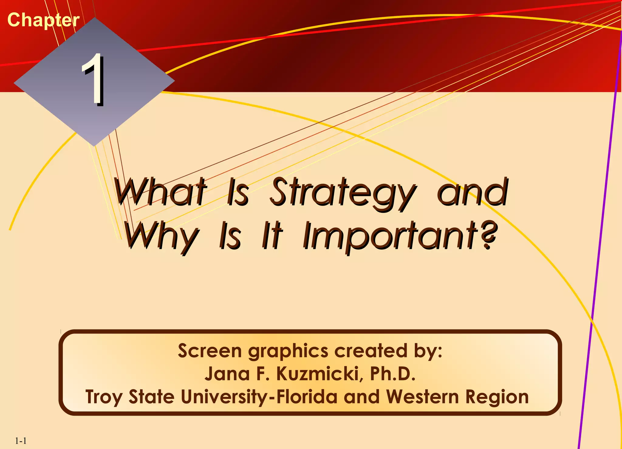 1-1
What Is Strategy andWhat Is Strategy and
Why Is It Important?Why Is It Important?
11
Chapter
Screen graphics created by:
Jana F. Kuzmicki, Ph.D.
Troy State University-Florida and Western Region
 