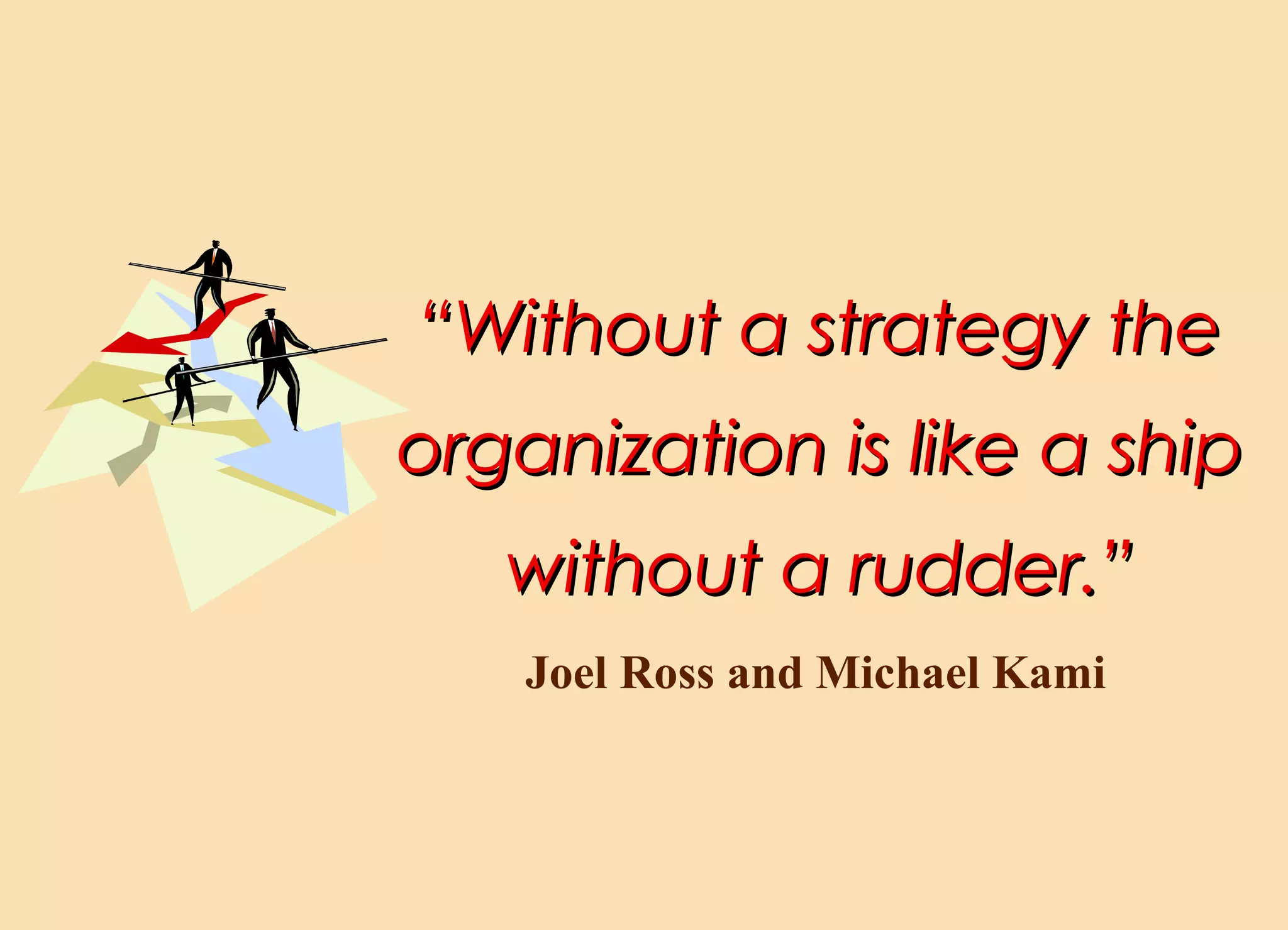 ““Without a strategy theWithout a strategy the
organization is like a shiporganization is like a ship
without a rudder.”without a rudder.”
Joel Ross and Michael Kami
 